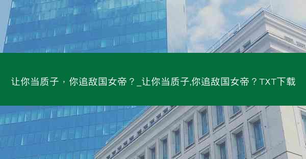 让你当质子，你追敌国女帝？_让你当质子,你追敌国女帝？TXT下载