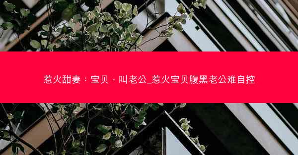 惹火甜妻：宝贝，叫老公_惹火宝贝腹黑老公难自控
