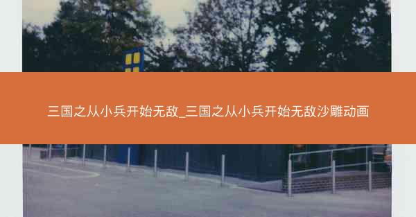 三国之从小兵开始无敌_三国之从小兵开始无敌沙雕动画