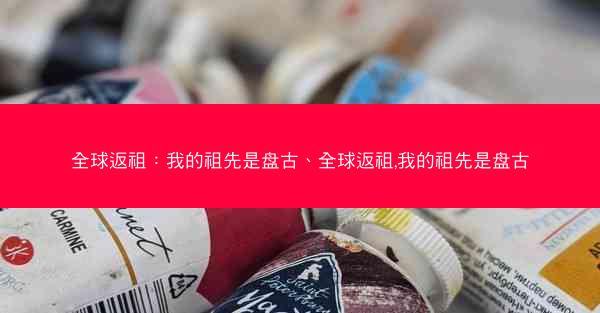 全球返祖：我的祖先是盘古、全球返祖,我的祖先是盘古