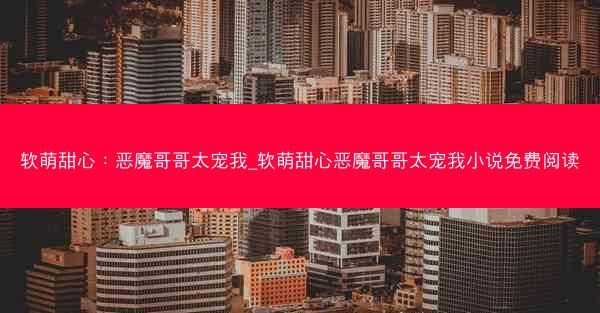 软萌甜心：恶魔哥哥太宠我_软萌甜心恶魔哥哥太宠我小说免费阅读