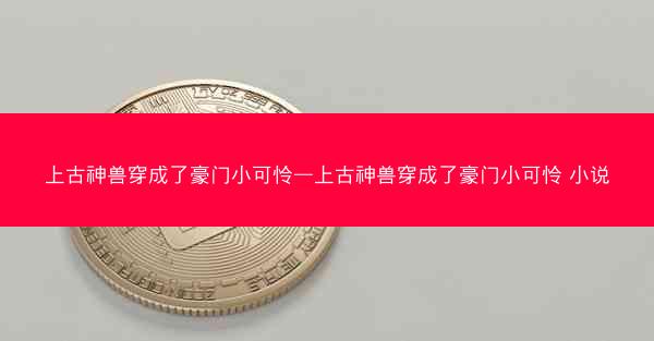 上古神兽穿成了豪门小可怜—上古神兽穿成了豪门小可怜 小说