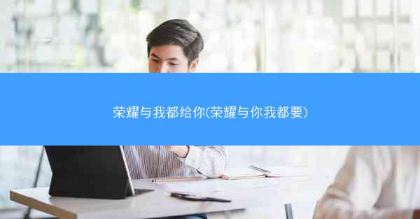 荣耀与我都给你(荣耀与你我都要)