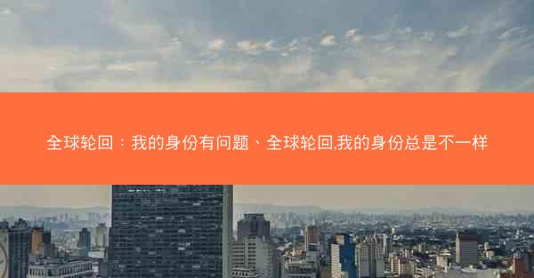 全球轮回：我的身份有问题、全球轮回,我的身份总是不一样