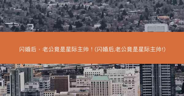 闪婚后，老公竟是星际主帅！(闪婚后,老公竟是星际主帅!)