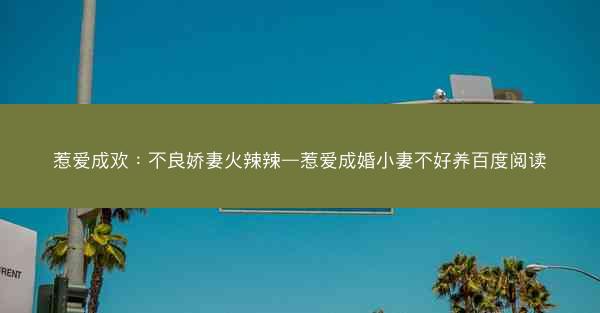 惹爱成欢:不良娇妻火辣辣—惹爱成婚小妻不好养百度阅读 惹爱成欢:不良娇妻火辣辣—惹爱成婚小妻不好养百度阅读