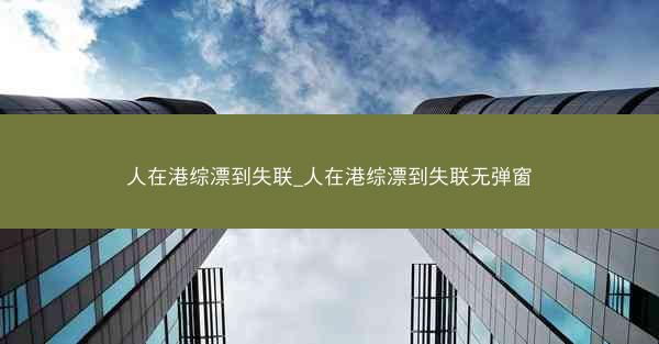 人在港综漂到失联_人在港综漂到失联无弹窗