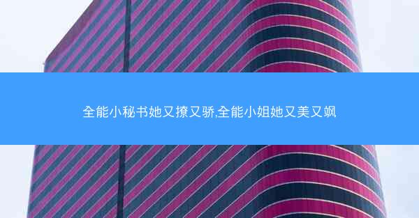 全能小秘书她又撩又骄,全能小姐她又美又飒 全能小秘书她又撩又骄,全能小姐她又美又飒