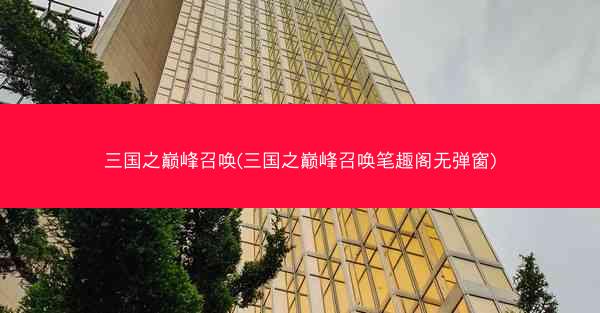 三国之巅峰召唤(三国之巅峰召唤笔趣阁无弹窗)