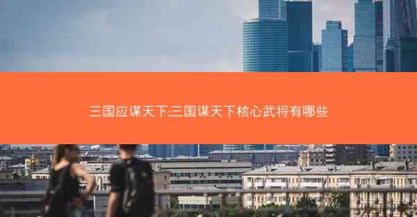 三国应谋天下;三国谋天下核心武将有哪些