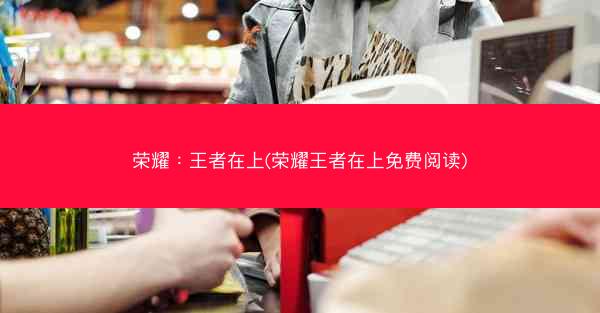 荣耀:王者在上(荣耀王者在上免费阅读) 荣耀:王者在上(荣耀王者在上免费阅读)