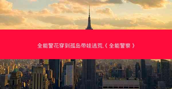 全能警花穿到孤岛带娃逃荒,《全能警察》