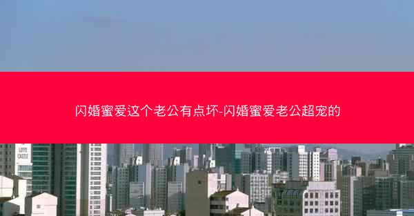 闪婚蜜爱这个老公有点坏-闪婚蜜爱老公超宠的