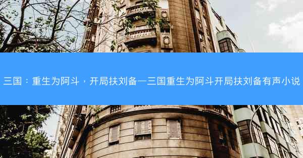三国：重生为阿斗，开局扶刘备—三国重生为阿斗开局扶刘备有声小说