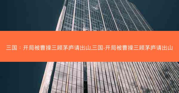 三国：开局被曹操三顾茅庐请出山,三国-开局被曹操三顾茅庐请出山