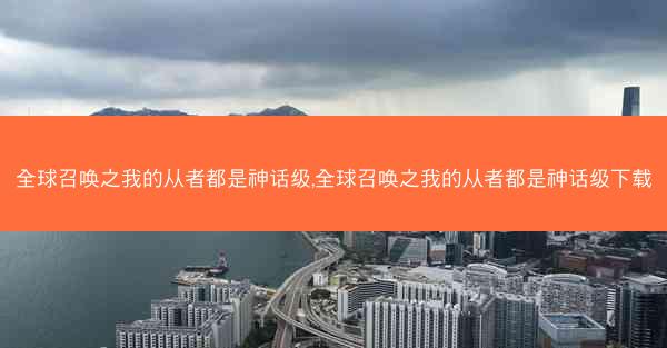 全球召唤之我的从者都是神话级,全球召唤之我的从者都是神话级下载