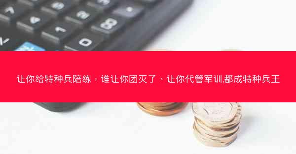让你给特种兵陪练，谁让你团灭了、让你代管军训,都成特种兵王