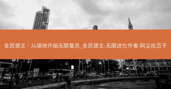 全民领主：从领地开始无限复苏_全民领主-无限进化作者-阿尘吃豆子