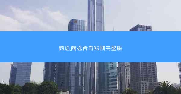 商途,商途传奇短剧完整版