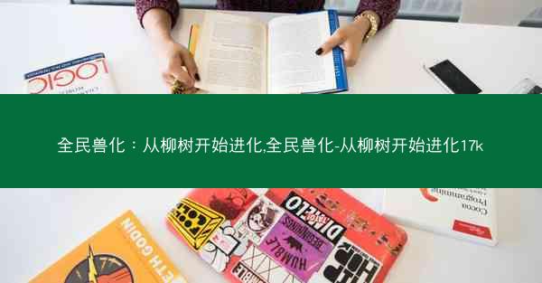 全民兽化：从柳树开始进化,全民兽化-从柳树开始进化17k