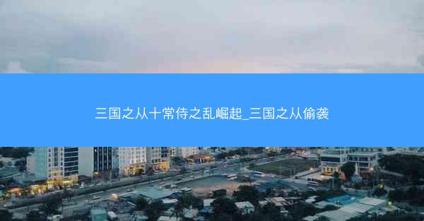 三国之从十常侍之乱崛起_三国之从偷袭