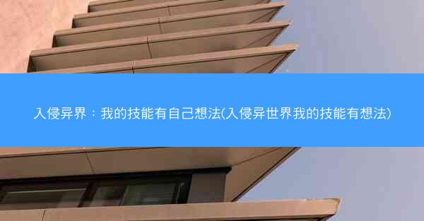 入侵异界：我的技能有自己想法(入侵异世界我的技能有想法)
