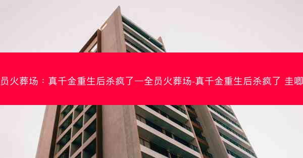 全员火葬场：真千金重生后杀疯了—全员火葬场-真千金重生后杀疯了 圭唧唧