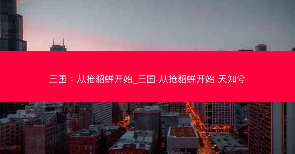 三国：从抢貂蝉开始_三国-从抢貂蝉开始 天知兮