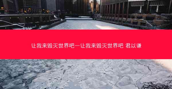 让我来毁灭世界吧—让我来毁灭世界吧 君以谦