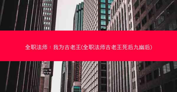全职法师：我为古老王(全职法师古老王死后九幽后)