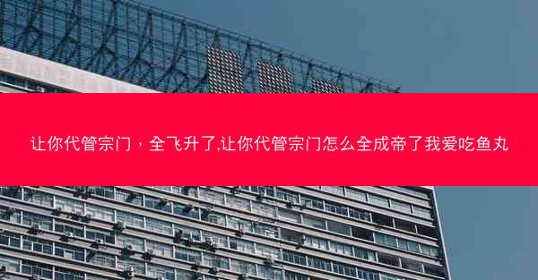 让你代管宗门，全飞升了,让你代管宗门怎么全成帝了我爱吃鱼丸