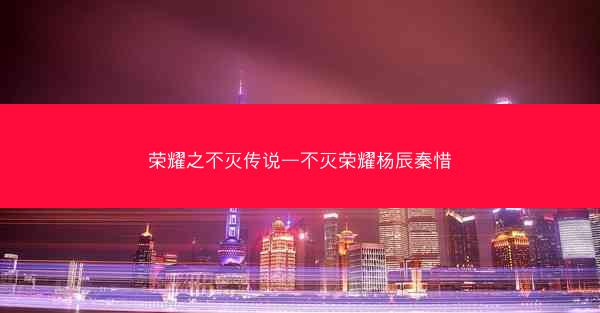 荣耀之不灭传说—不灭荣耀杨辰秦惜