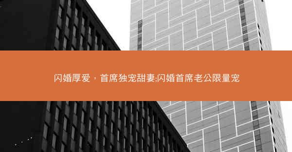 闪婚厚爱，首席独宠甜妻;闪婚首席老公限量宠