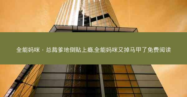 全能妈咪，总裁爹地倒贴上瘾,全能妈咪又掉马甲了免费阅读