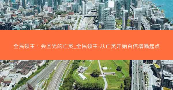 全民领主：会圣光的亡灵_全民领主-从亡灵开始百倍增幅起点