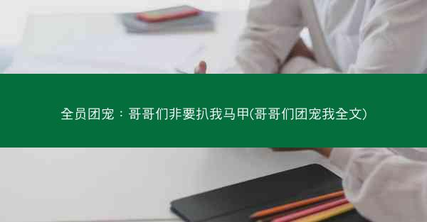 全员团宠：哥哥们非要扒我马甲(哥哥们团宠我全文)