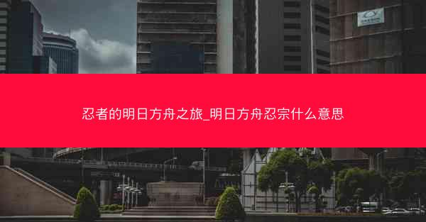忍者的明日方舟之旅_明日方舟忍宗什么意思