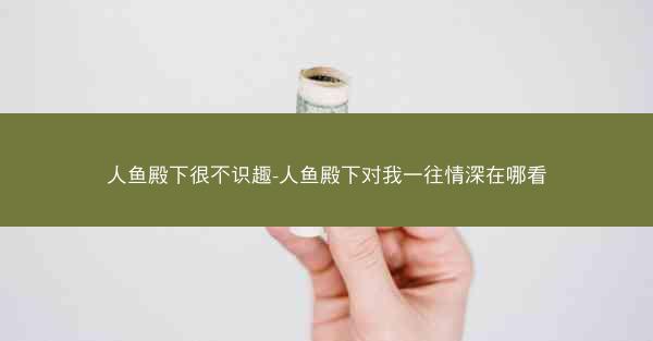 人鱼殿下很不识趣-人鱼殿下对我一往情深在哪看