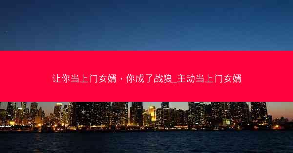 让你当上门女婿，你成了战狼_主动当上门女婿