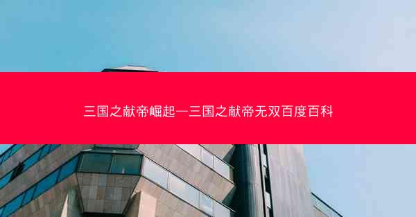 三国之献帝崛起—三国之献帝无双百度百科