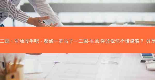三国：军师收手吧，都统一罗马了—三国-军师,你还说你不懂谋略？ 分享