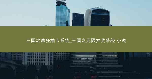 三国之疯狂抽卡系统_三国之无限抽奖系统 小说