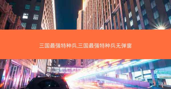 三国最强特种兵,三国最强特种兵无弹窗