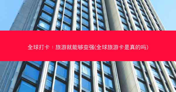 全球打卡：旅游就能够变强(全球旅游卡是真的吗)