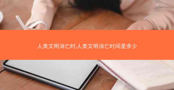 人类文明消亡时;人类文明消亡时间是多少