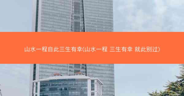 山水一程自此三生有幸(山水一程 三生有幸 就此别过)