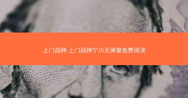 上门战神-上门战神宁川无弹窗免费阅读