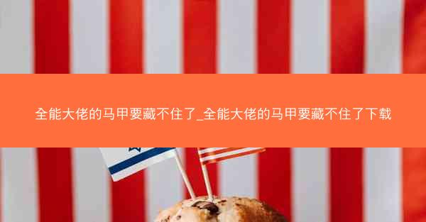 全能大佬的马甲要藏不住了_全能大佬的马甲要藏不住了下载