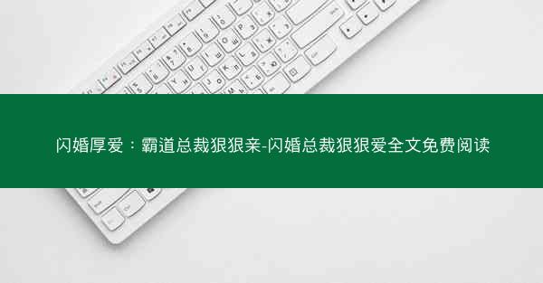 闪婚厚爱：霸道总裁狠狠亲-闪婚总裁狠狠爱全文免费阅读