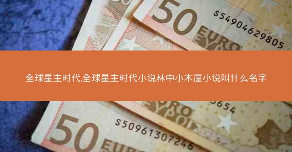 全球星主时代,全球星主时代小说林中小木屋小说叫什么名字